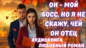 АУДИОКНИГА: ОН - МОЙ БОСС, НО Я НЕ СКАЖУ, ЧЕЙ ОН ОТЕЦ: СЛУШАТЬ ЛЮБОВНЫЙ РОМАН