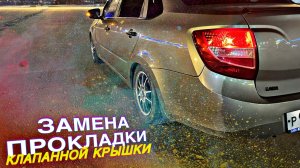 ЗАМЕНА ПРОКЛАДКИ КЛАПАННОЙ КРЫШКИ ГРАНТА