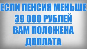Если Пенсия меньше 39 000 рублей Вам положена доплата