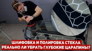 ШЛИФОВКА И ПОЛИРОВКА СТЕКЛА... РЕАЛЬНО ЛИ УБРАТЬ ГЛУБОКИЕ ЦАРАПИНА?