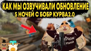 КАК МЫ ОЗВУЧИВАЛИ ОБНОВЛЕНИЕ 5 НОЧЕЙ С БОБРОМ 2.0?!