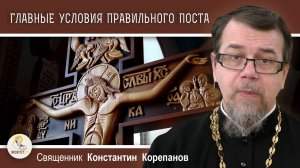 ГЛАВНЫЕ УСЛОВИЯ ПРАВИЛЬНОГО ПОСТА. Священник Константин Корепанов