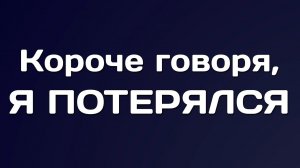 КОРОЧЕ ГОВОРЯ, Я ПОТЕРЯЛСЯ