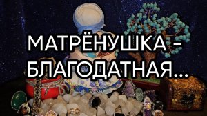 МАТРЁНУШКА - БЛАГОДАТНАЯ...ДЛЯ ВСЕХ..