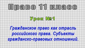 Право 11 класс (Урок№1 - Гражданское право как отрасль российского права. Субъекты отношений.)