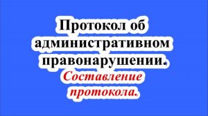 Протокол об административном правонарушении. Составление протокола.