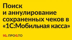 Инструкция по поиску и аннулированию сохраненных чеков в «1С:Мобильная касса»