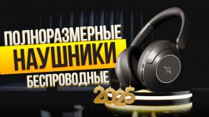 Лучшие беспроводные полноразмерные наушники: Топ-5 накладных Bluetooth-гарнитур в 2025 году