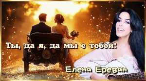 Ты, да я, да мы с тобой! (Елена Ереван)