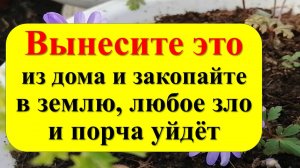 Вынесите из дома и закопайте в землю, уйдёт любая беда и порча, а все зло вернется назад врагам. При