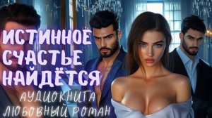 ИСТИННОЕ СЧАСТЬЕ НАЙДЁТСЯ: СЛУШАТЬ АУДИОКНИГА ЛЮБОВНЫЙ РОМАН