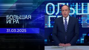 Большая игра. Часть 1. Выпуск от 31.03.2025