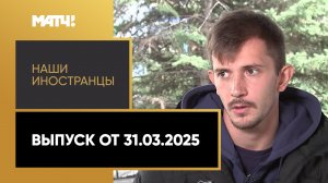 «Наши иностранцы». Выпуск от 31.03.2025