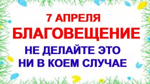 7 апреля. БЛАГОВЕЩЕНИЕ ПРЕСВЯТОЙ БОГОРОДИЦЫ. Традиции, правила и строгие запреты