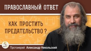 КАК ПРОСТИТЬ ПРЕДАТЕЛЬСТВО? ПРОСТО ЗАБЫТЬ? Протоиерей Александр Никольский
