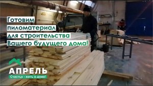 Готовим пиломатериал для строительства Вашего будущего дома