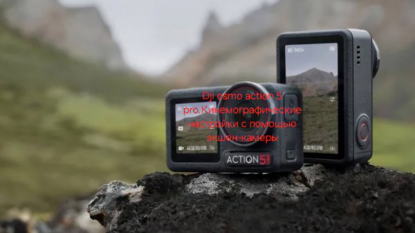 Dji osmo action 5 pro.Кинемографические настройки с помощью экшен-камеры