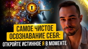 ОТКРОЙ ИСТИННОЕ Я В МОМЕНТЕ, самое чистое осознавание себя