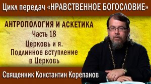 Антропология и аскетика. 18. Церковь и я. Подлинное вступление в Церковь | о. Константин Корепанов