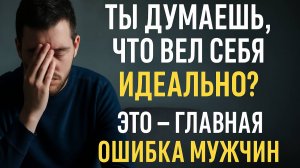 Ты думаешь, что вел себя идеально? Это — главная ошибка большинства мужчин