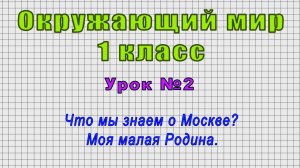 Окружающий мир 1 класс (Урок№2 - Что мы знаем о Москве? Моя малая Родина.)