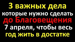3 важных дела, которые нужно сделать до Благовещения Пресвятой Богородицы 7 апреля. Приметы, ритуал