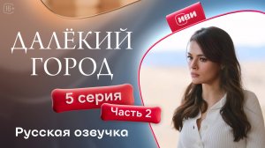 Далёкий город | 5 серия 2 часть на русском языке