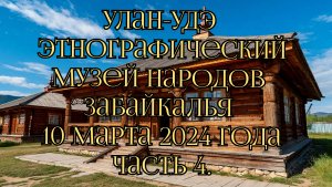 Улан-Удэ
Этнографический музей народов Забайкалья
 10 марта 2024 года
Часть 4.