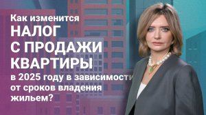 Как изменится налог с продажи квартиры в 2025 году в зависимости от сроков владения жильем?
