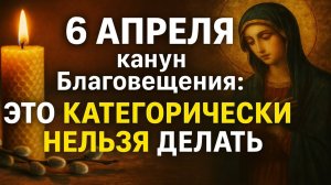 6 апреля канун Благовещения: это категорически нельзя делать, народные приметы, что можно делать