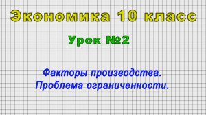 Экономика 10 класс (Урок№2 - Факторы производства. Проблема ограниченности.)