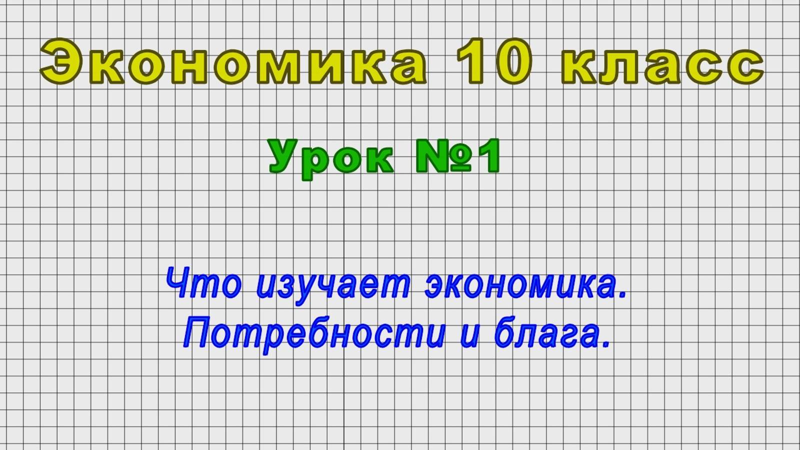 Экономика 10 класс (Урок№1 - Что изучает экономика. Потребности и блага.)