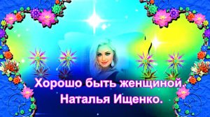 Хорошо быть женщиной. Наталья Ищенко.