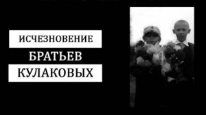 Куда пропали Вова и Сережа Кулаковы？ Таинственное исчезновение двух братьев.