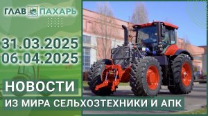Новости из мира сельхозтехники и АПК. Итоги недели 31.03.2025 - 06.04.2025