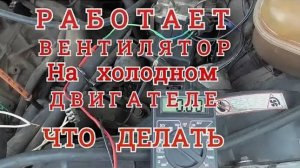 РАБОТАЕТ ВЕНТИЛЯТОР на ХОЛОДНОМ ДВИГАТЕЛЕ. ЧТО ДЕЛАТЬ. Для всех машин с КОНДИЦИОНЕРОМ.