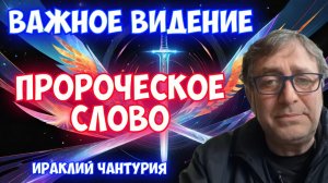 ВАЖНОЕ ВИДЕНИЕ. ПРОРОЧЕСКОЕ СЛОВО. 
Ираклий Чантурия