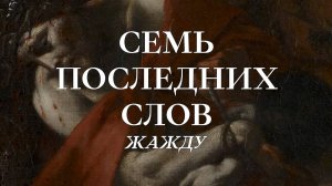 Семь Последних Слов: 5. Жажду!