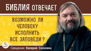 ВОЗМОЖНО ЛИ ЧЕЛОВЕКУ ИСПОЛНИТЬ ВСЕ ЗАПОВЕДИ БОЖИИ. Священник Валерий Сосковец