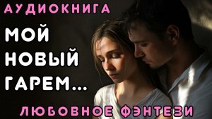 ЛЮБОВНОЕ ФЭНТЕЗИ 🎧 МОЙ НОВЫЙ ГАРЕМ 💖 СЛУШАТЬ ПОЛНОСТЬЮ, БЫТОВОЕ ФЭНТЕЗИ, РОМАНТИКА, ДРАМА, ЛФФР
