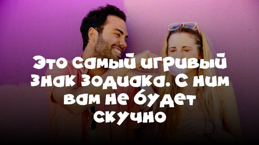Это самый игривый знак зодиака. С ним вам не будет скучно