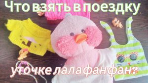 ЧТО взять в Поездку Уточке лалафанфан?! Собираем вещи в поезд.