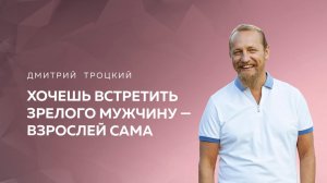 ХОЧЕШЬ ВСТРЕТИТЬ ЗРЕЛОГО МУЖЧИНУ — ВЗРОСЛЕЙ САМА. Дмитрий Троцкий