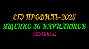 ЕГЭ ПРОФИЛЬ-2025. ЯЩЕНКО 36 ВАРИАНТОВ. ЗАДАНИЕ-12