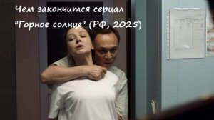Чем закончится сериал «Горное солнце»? Кто отец Нины? (РФ, 2025)