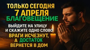 Сегодня 7 апреля Благовещение выйдите на улицу и скажите слово, враги исчезнут, а достаток вернется.