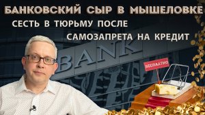 Банки предлагают нам «сыр в мышеловке» | Сесть в тюрьму после установления самозапрета на кредит