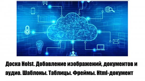 Доска Holst. Добавление изображений, документов и аудио. Шаблоны. Таблицы. Фреймы. Html-документ