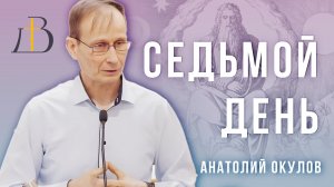 "Седьмой день" - Анатолий Окулов | Проповедь