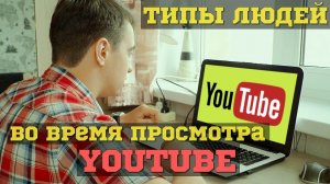 ТИПЫ ЛЮДЕЙ ВО ВРЕМЯ ПРОСМОТРА YOUTUBE